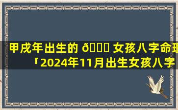 甲戌年出生的 🐕 女孩八字命理「2024年11月出生女孩八字」